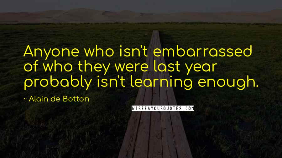 Alain De Botton Quotes: Anyone who isn't embarrassed of who they were last year probably isn't learning enough.