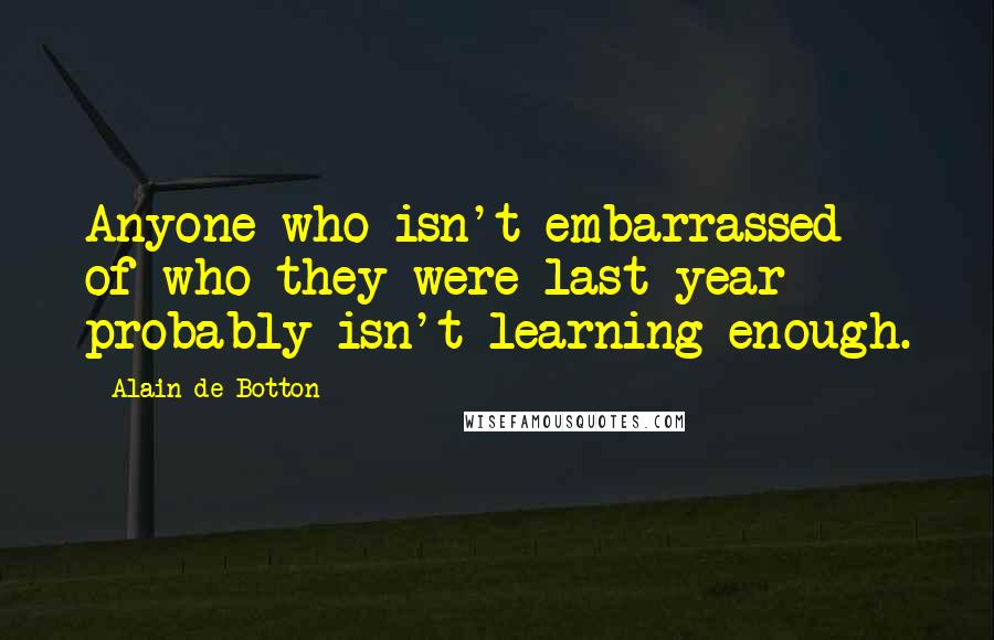 Alain De Botton Quotes: Anyone who isn't embarrassed of who they were last year probably isn't learning enough.