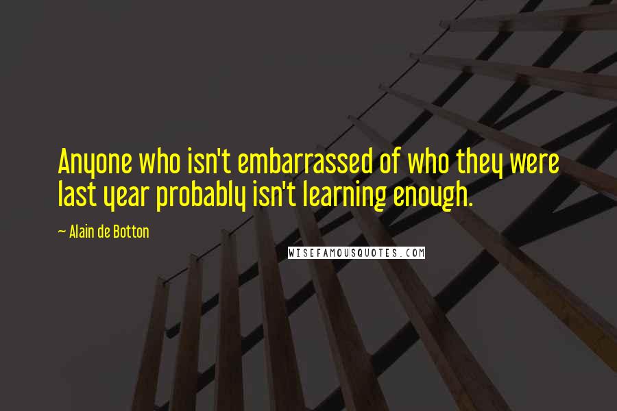 Alain De Botton Quotes: Anyone who isn't embarrassed of who they were last year probably isn't learning enough.