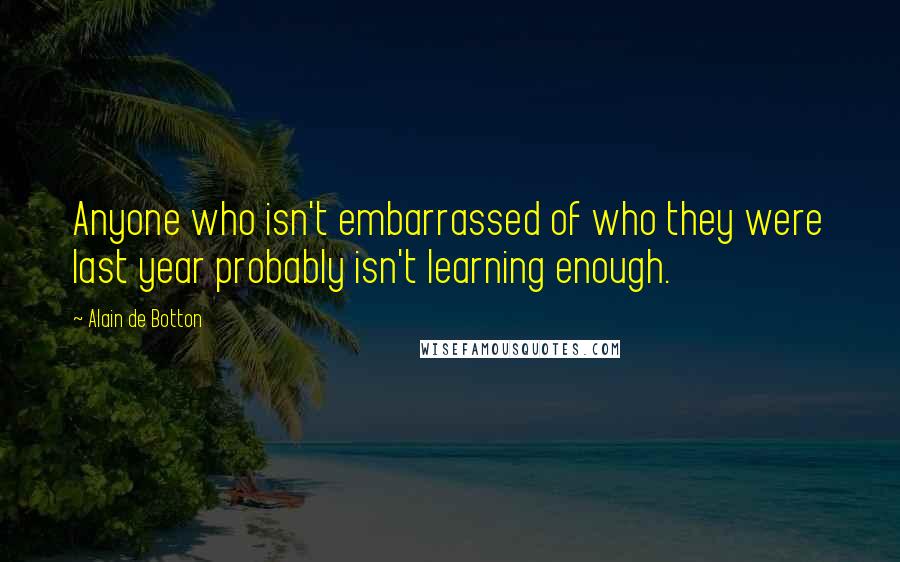 Alain De Botton Quotes: Anyone who isn't embarrassed of who they were last year probably isn't learning enough.