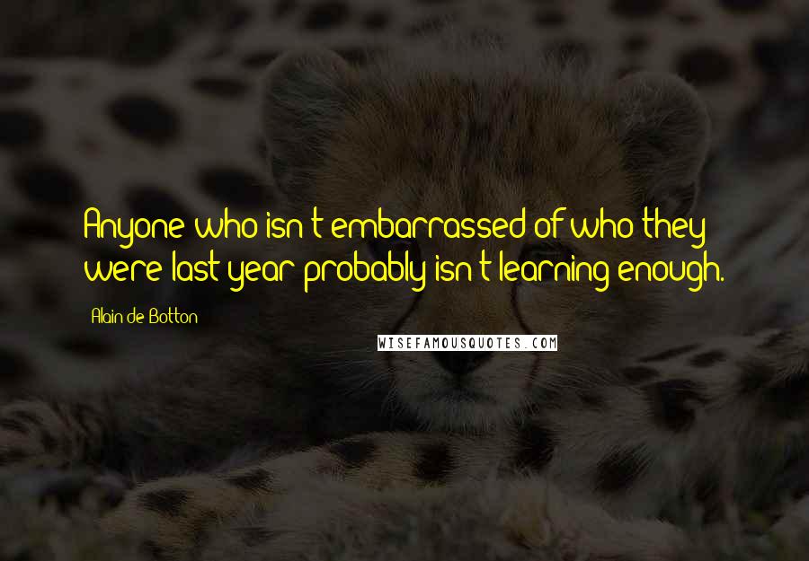 Alain De Botton Quotes: Anyone who isn't embarrassed of who they were last year probably isn't learning enough.