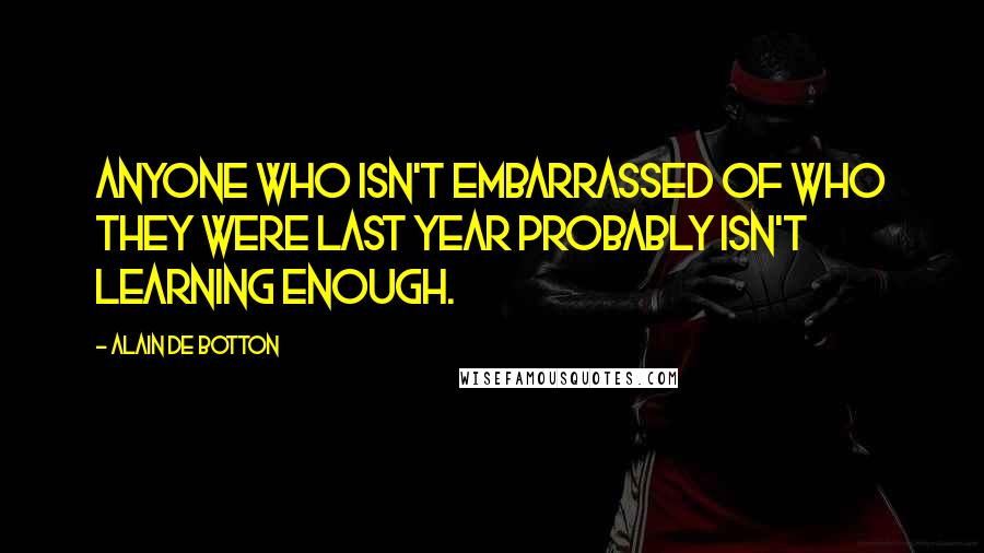 Alain De Botton Quotes: Anyone who isn't embarrassed of who they were last year probably isn't learning enough.