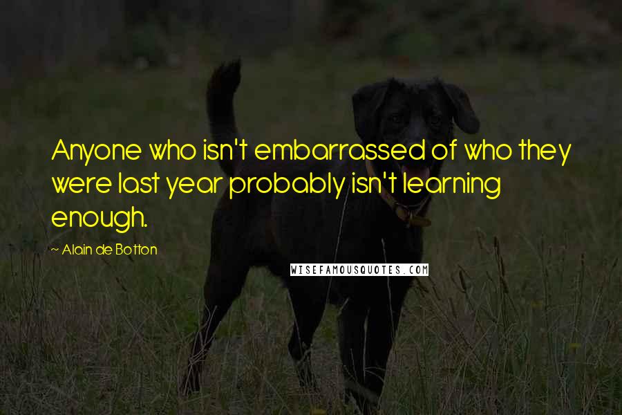 Alain De Botton Quotes: Anyone who isn't embarrassed of who they were last year probably isn't learning enough.