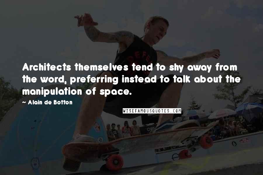 Alain De Botton Quotes: Architects themselves tend to shy away from the word, preferring instead to talk about the manipulation of space.