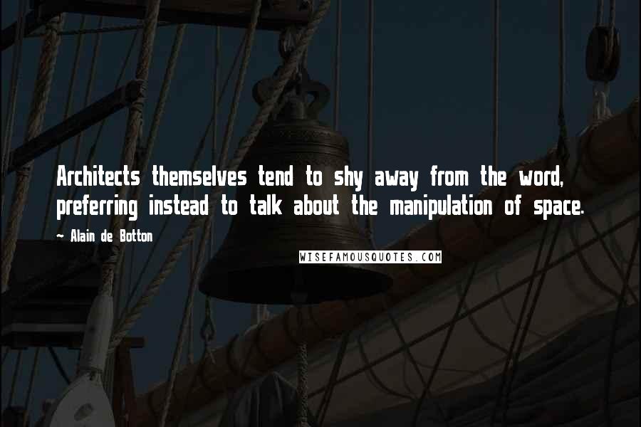 Alain De Botton Quotes: Architects themselves tend to shy away from the word, preferring instead to talk about the manipulation of space.