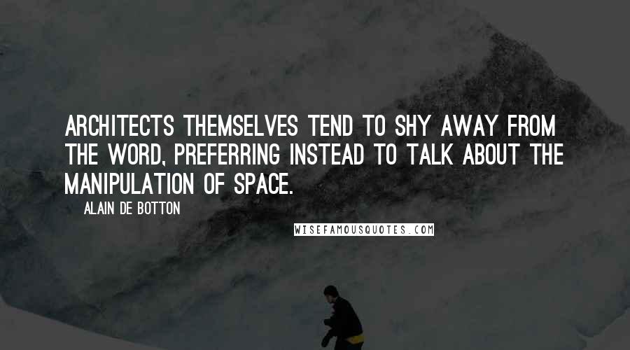 Alain De Botton Quotes: Architects themselves tend to shy away from the word, preferring instead to talk about the manipulation of space.