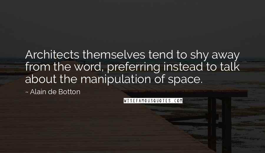 Alain De Botton Quotes: Architects themselves tend to shy away from the word, preferring instead to talk about the manipulation of space.