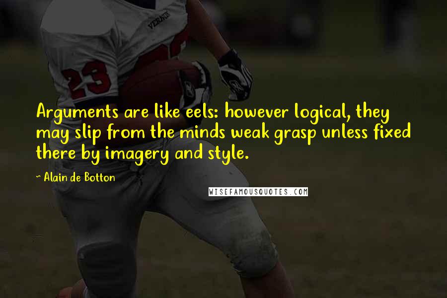 Alain De Botton Quotes: Arguments are like eels: however logical, they may slip from the minds weak grasp unless fixed there by imagery and style.