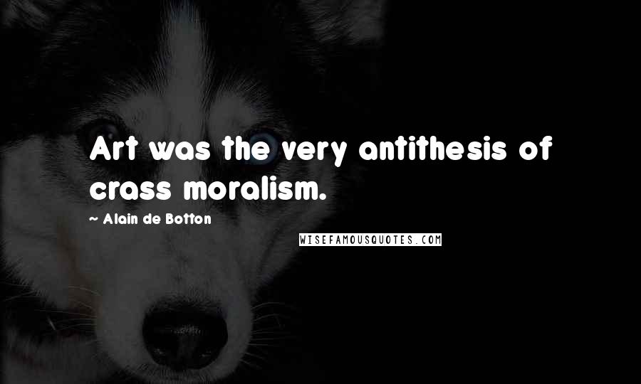 Alain De Botton Quotes: Art was the very antithesis of crass moralism.