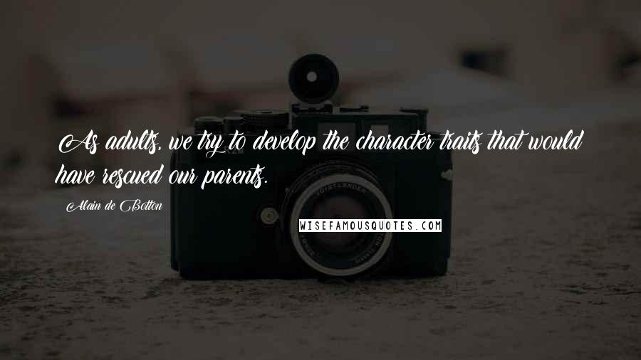 Alain De Botton Quotes: As adults, we try to develop the character traits that would have rescued our parents.