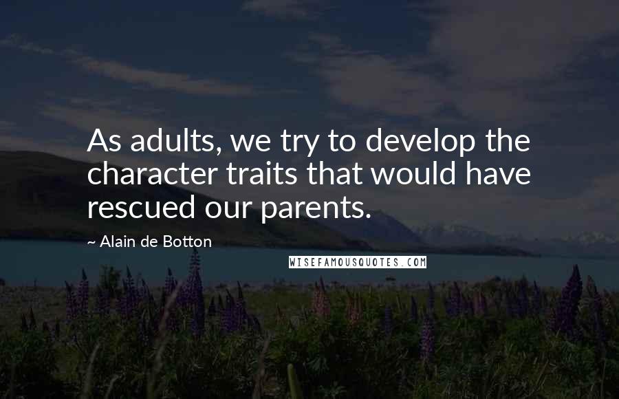 Alain De Botton Quotes: As adults, we try to develop the character traits that would have rescued our parents.