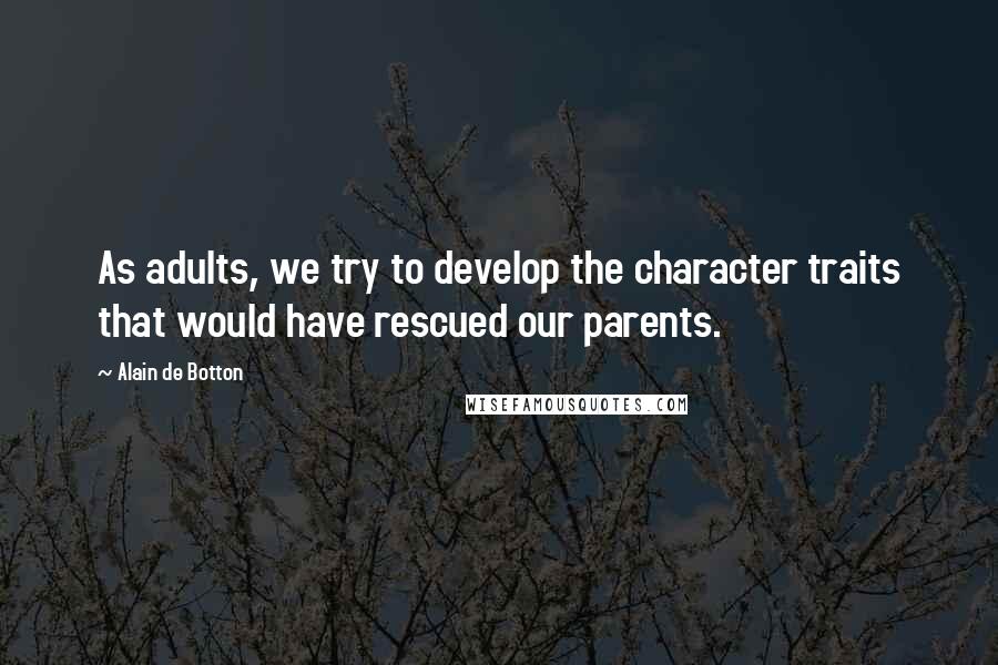 Alain De Botton Quotes: As adults, we try to develop the character traits that would have rescued our parents.