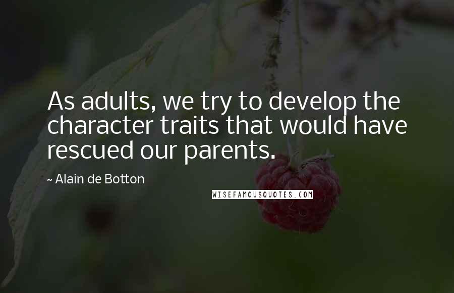Alain De Botton Quotes: As adults, we try to develop the character traits that would have rescued our parents.