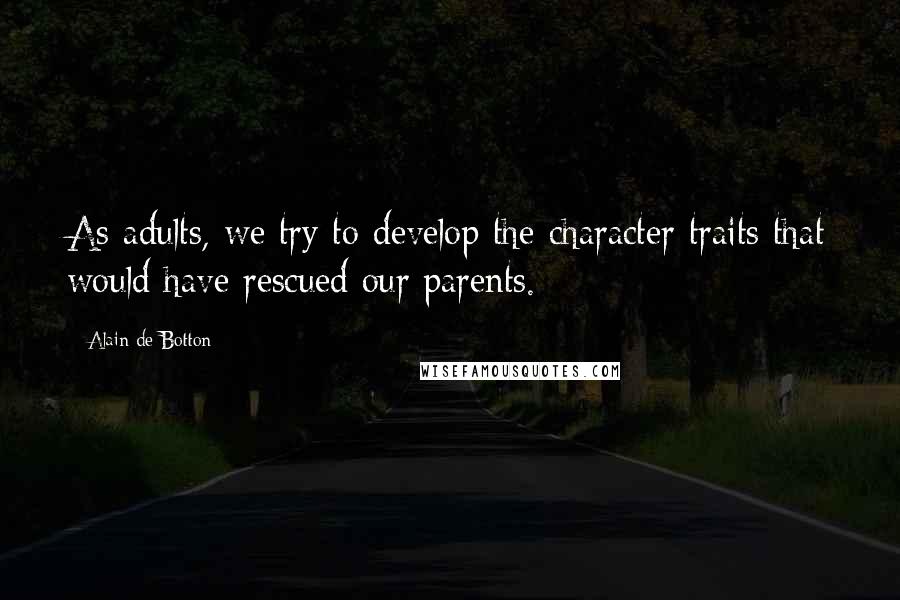 Alain De Botton Quotes: As adults, we try to develop the character traits that would have rescued our parents.