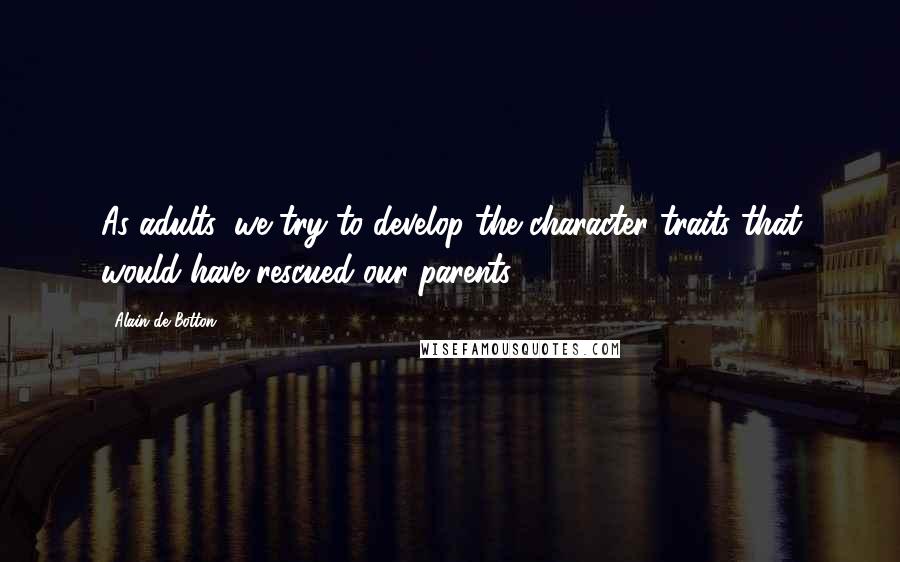 Alain De Botton Quotes: As adults, we try to develop the character traits that would have rescued our parents.