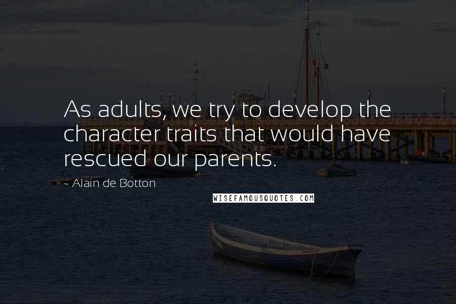 Alain De Botton Quotes: As adults, we try to develop the character traits that would have rescued our parents.