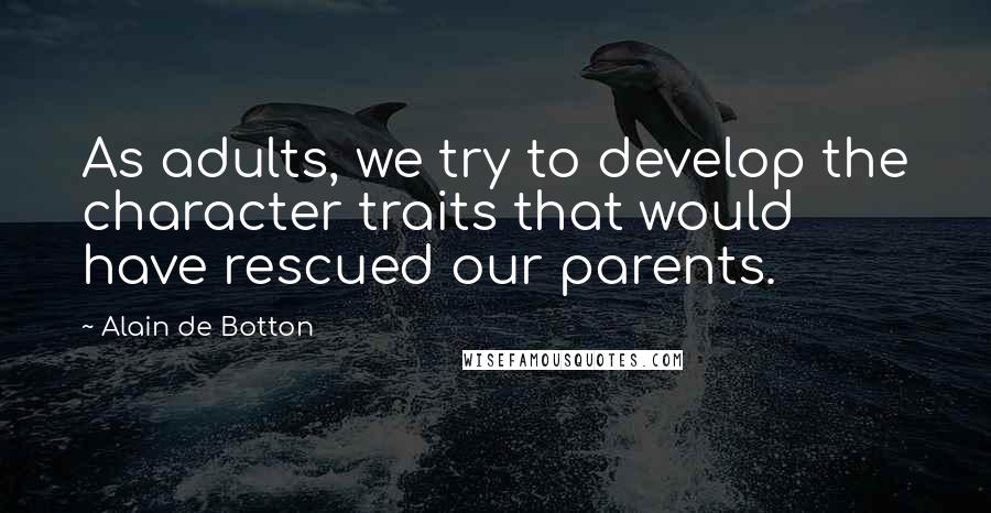 Alain De Botton Quotes: As adults, we try to develop the character traits that would have rescued our parents.