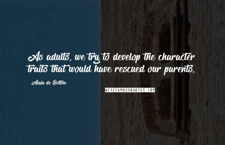 Alain De Botton Quotes: As adults, we try to develop the character traits that would have rescued our parents.