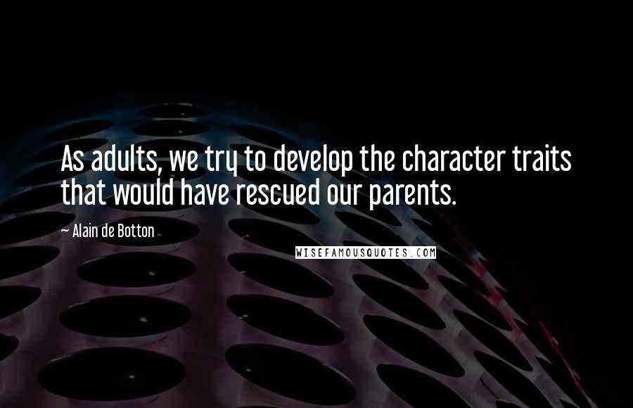 Alain De Botton Quotes: As adults, we try to develop the character traits that would have rescued our parents.