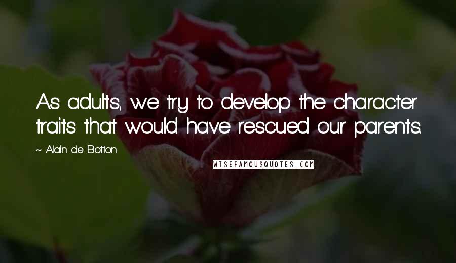 Alain De Botton Quotes: As adults, we try to develop the character traits that would have rescued our parents.