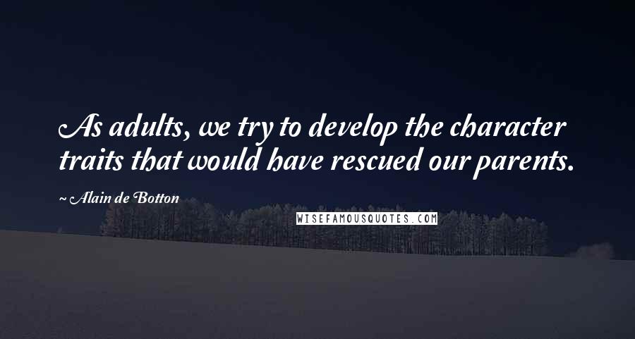 Alain De Botton Quotes: As adults, we try to develop the character traits that would have rescued our parents.