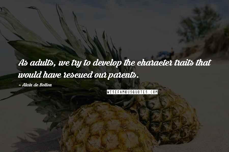 Alain De Botton Quotes: As adults, we try to develop the character traits that would have rescued our parents.