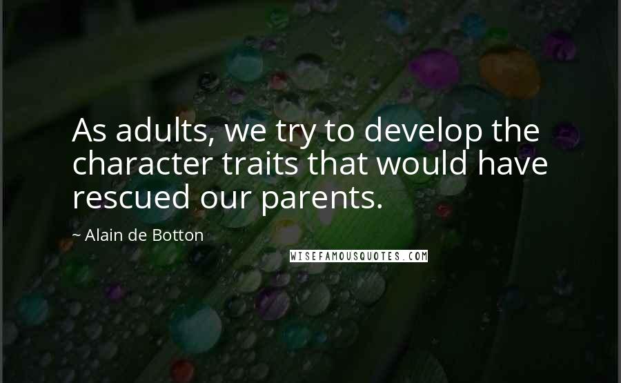 Alain De Botton Quotes: As adults, we try to develop the character traits that would have rescued our parents.