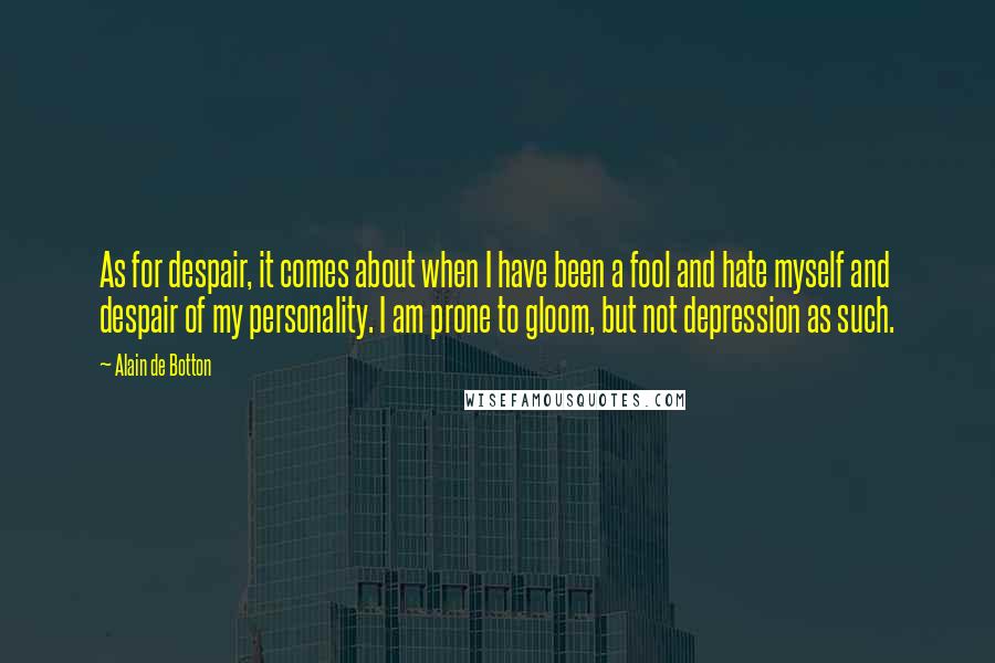 Alain De Botton Quotes: As for despair, it comes about when I have been a fool and hate myself and despair of my personality. I am prone to gloom, but not depression as such.