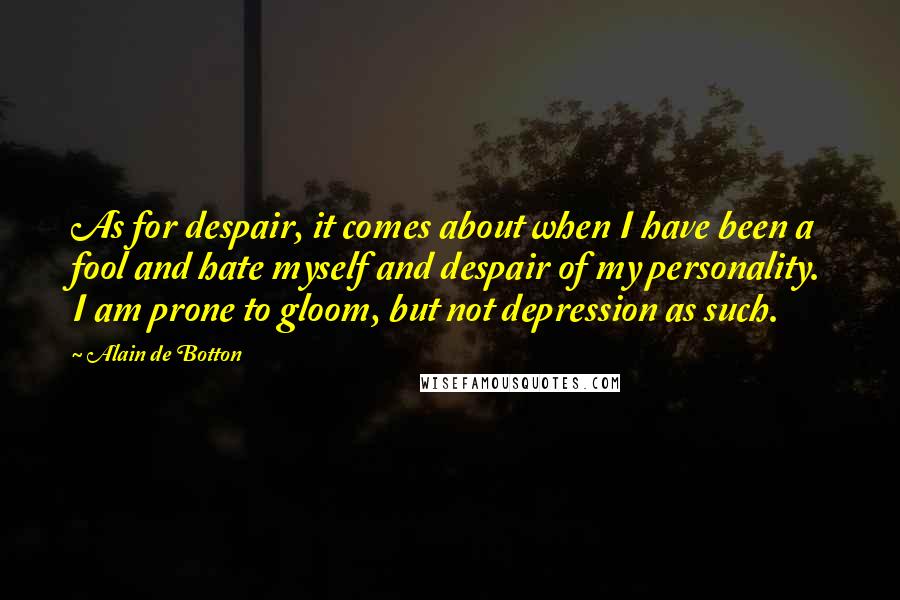 Alain De Botton Quotes: As for despair, it comes about when I have been a fool and hate myself and despair of my personality. I am prone to gloom, but not depression as such.