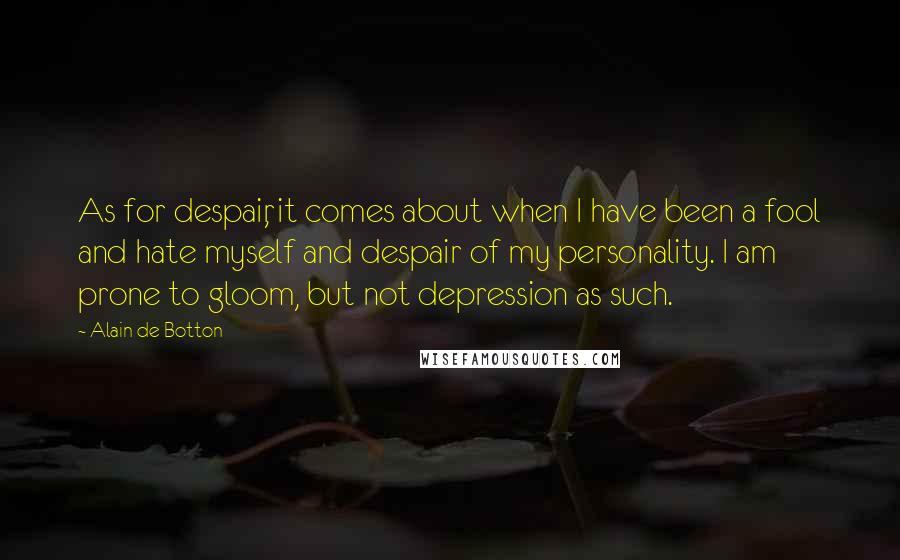 Alain De Botton Quotes: As for despair, it comes about when I have been a fool and hate myself and despair of my personality. I am prone to gloom, but not depression as such.