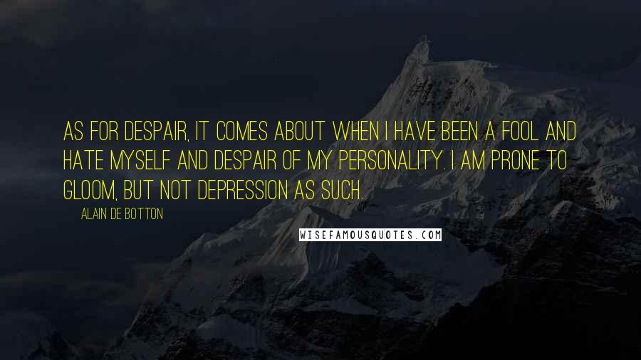 Alain De Botton Quotes: As for despair, it comes about when I have been a fool and hate myself and despair of my personality. I am prone to gloom, but not depression as such.