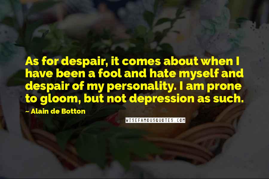 Alain De Botton Quotes: As for despair, it comes about when I have been a fool and hate myself and despair of my personality. I am prone to gloom, but not depression as such.