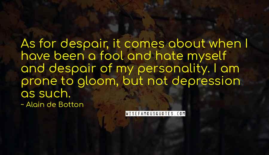 Alain De Botton Quotes: As for despair, it comes about when I have been a fool and hate myself and despair of my personality. I am prone to gloom, but not depression as such.