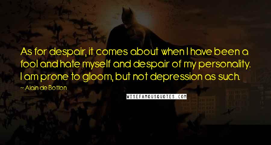 Alain De Botton Quotes: As for despair, it comes about when I have been a fool and hate myself and despair of my personality. I am prone to gloom, but not depression as such.