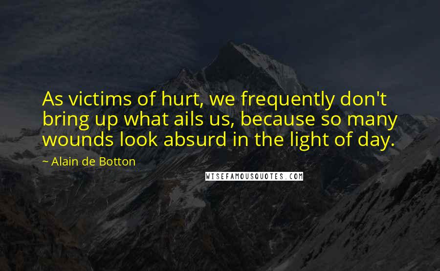 Alain De Botton Quotes: As victims of hurt, we frequently don't bring up what ails us, because so many wounds look absurd in the light of day.