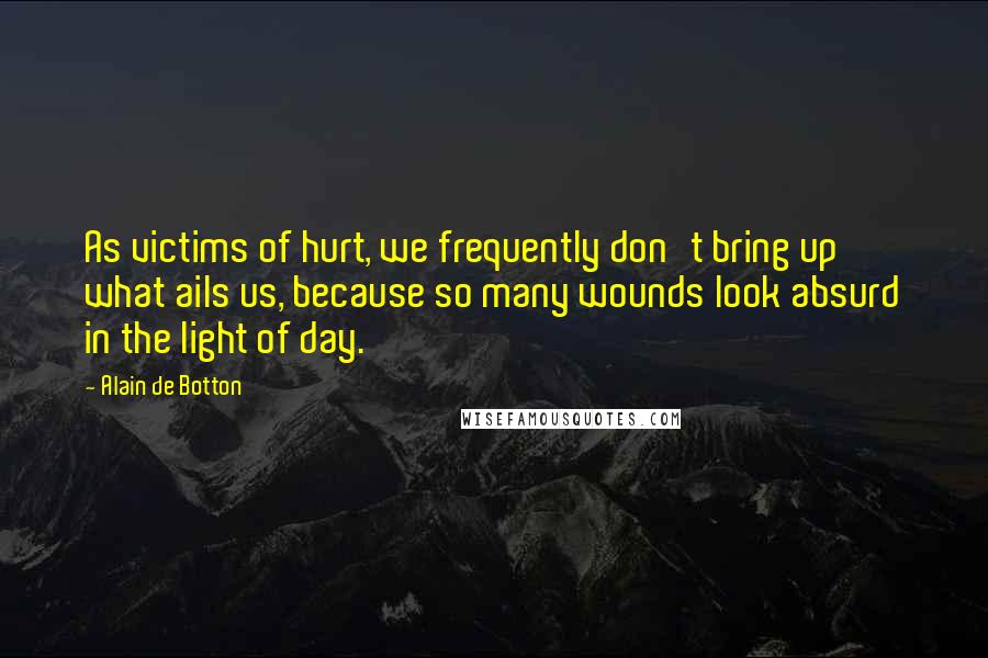 Alain De Botton Quotes: As victims of hurt, we frequently don't bring up what ails us, because so many wounds look absurd in the light of day.