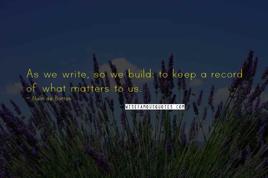 Alain De Botton Quotes: As we write, so we build: to keep a record of what matters to us.