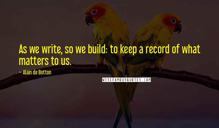 Alain De Botton Quotes: As we write, so we build: to keep a record of what matters to us.