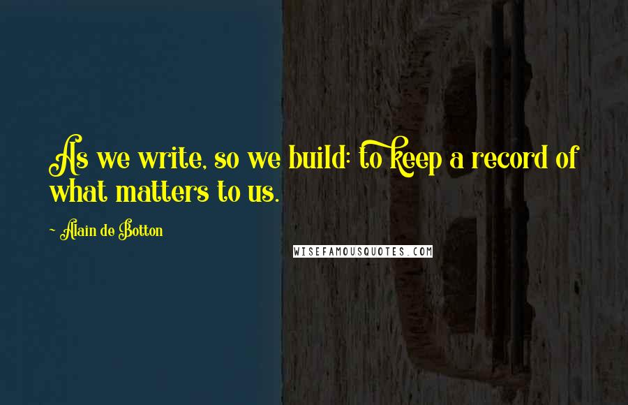 Alain De Botton Quotes: As we write, so we build: to keep a record of what matters to us.