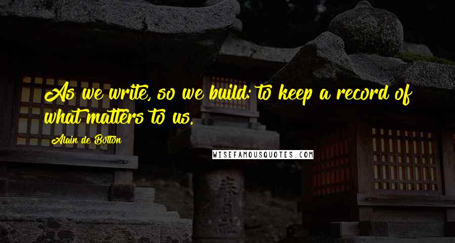 Alain De Botton Quotes: As we write, so we build: to keep a record of what matters to us.