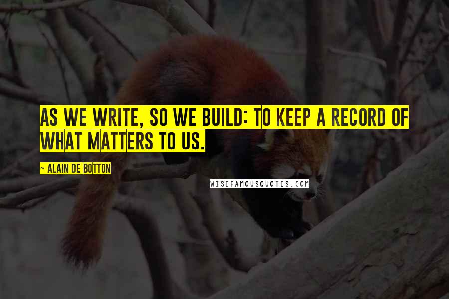 Alain De Botton Quotes: As we write, so we build: to keep a record of what matters to us.