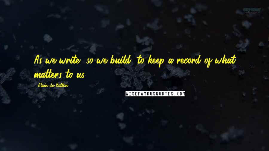 Alain De Botton Quotes: As we write, so we build: to keep a record of what matters to us.