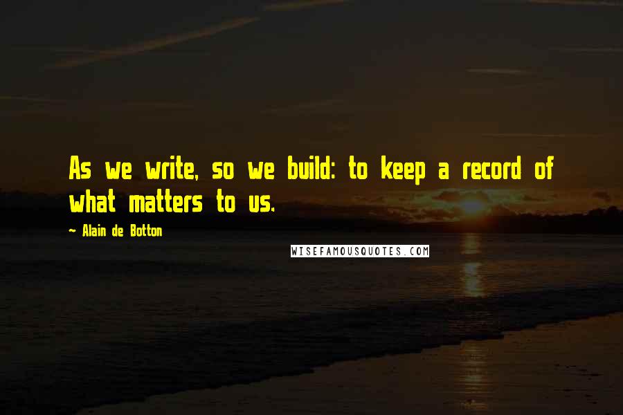 Alain De Botton Quotes: As we write, so we build: to keep a record of what matters to us.