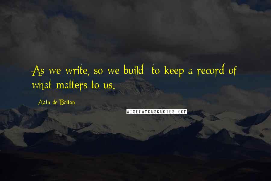 Alain De Botton Quotes: As we write, so we build: to keep a record of what matters to us.