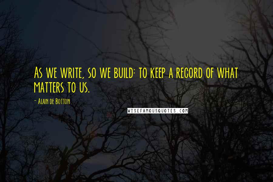 Alain De Botton Quotes: As we write, so we build: to keep a record of what matters to us.