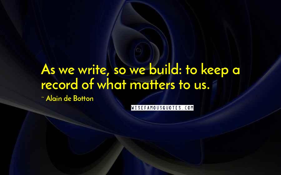 Alain De Botton Quotes: As we write, so we build: to keep a record of what matters to us.