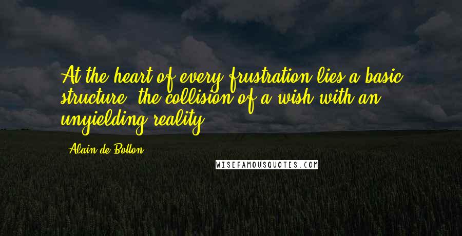 Alain De Botton Quotes: At the heart of every frustration lies a basic structure: the collision of a wish with an unyielding reality.