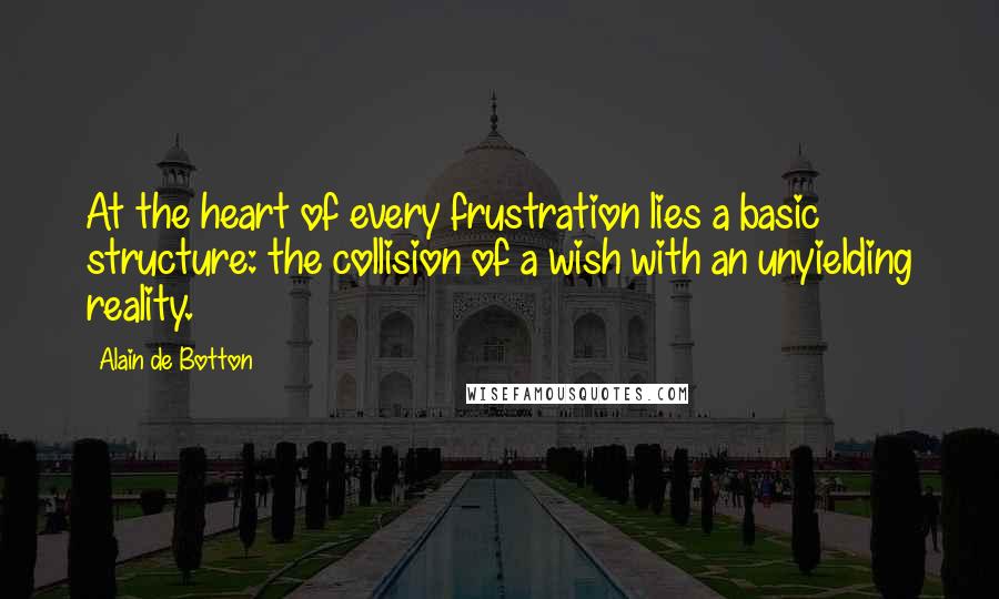 Alain De Botton Quotes: At the heart of every frustration lies a basic structure: the collision of a wish with an unyielding reality.