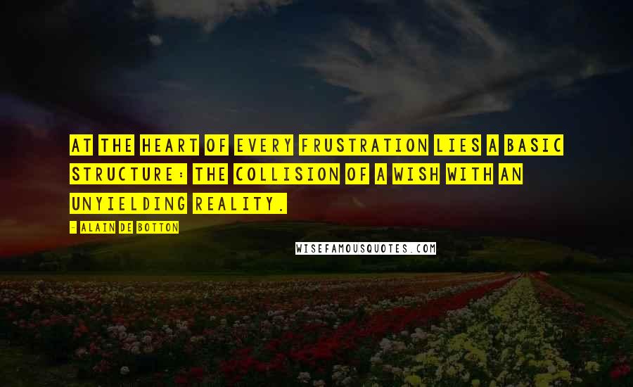 Alain De Botton Quotes: At the heart of every frustration lies a basic structure: the collision of a wish with an unyielding reality.