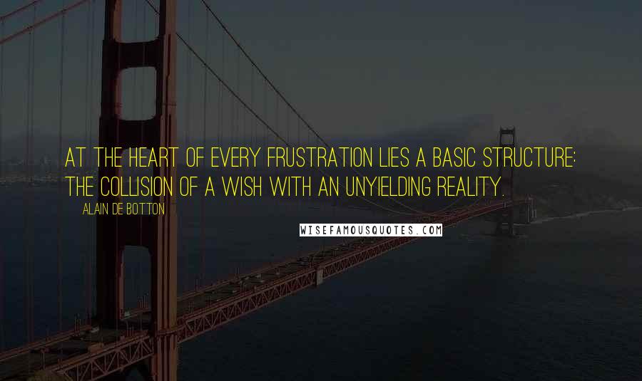 Alain De Botton Quotes: At the heart of every frustration lies a basic structure: the collision of a wish with an unyielding reality.